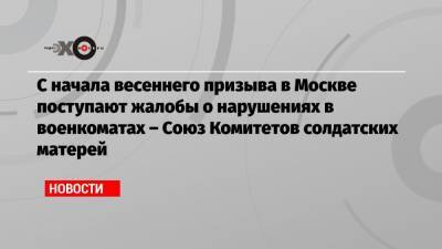 С начала весеннего призыва в Москве поступают жалобы о нарушениях в военкоматах – Союз Комитетов солдатских матерей - echo.msk.ru - Москва