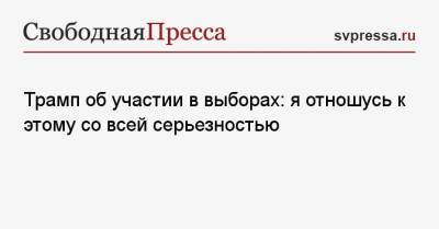 Дональд Трамп - Трамп об участии в выборах: я отношусь к этому со всей серьезностью - svpressa.ru