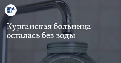 Курганская больница осталась без воды - ura.news - Курган