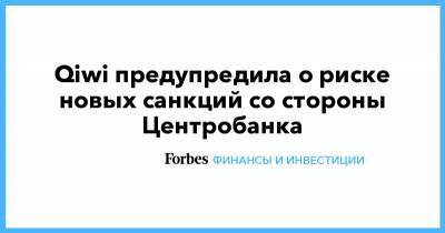 Qiwi предупредила о риске новых санкций со стороны Центробанка - forbes.ru