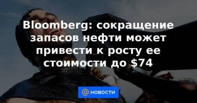 Bloomberg: сокращение запасов нефти может привести к росту ее стоимости до $74 - smartmoney.one