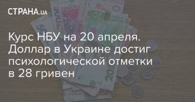 Курс НБУ на 20 апреля. Доллар в Украине достиг психологической отметки в 28 гривен - strana.ua