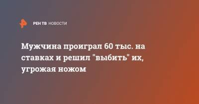Мужчина проиграл 60 тыс. на ставках и решил "выбить" их, угрожая ножом - ren.tv - Петербурга - Санкт-Петербург