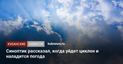 Синоптик рассказал, когда уйдет циклон и наладится погода - kubnews.ru - Краснодарский край