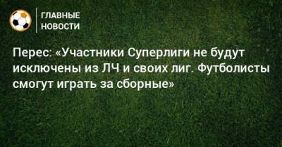 Перес: «Участники Суперлиги не будут исключены из ЛЧ и своих лиг. Футболисты смогут играть за сборные» - bombardir.ru