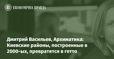 Дмитрий Васильев - Дмитрий Васильев, Архиматика: Киевские районы, построенные в 2000-ых, превратятся в гетто - epravda.com.ua - Киев - Строительство