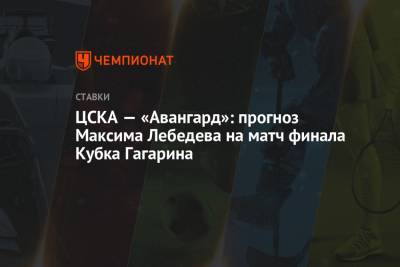 Максим Лебедев - ЦСКА — «Авангард»: прогноз Максима Лебедева на матч финала Кубка Гагарина - championat.com - Омск