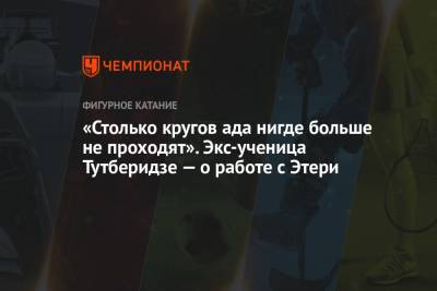 Этери Тутберидзе - Ада - «Столько кругов ада нигде больше не проходят». Экс-ученица Тутберидзе — о работе с Этери - championat.com
