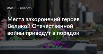 Места захоронений героев Великой Отечественной войны приведут в порядок - mos.ru - Москва - Благоустройство