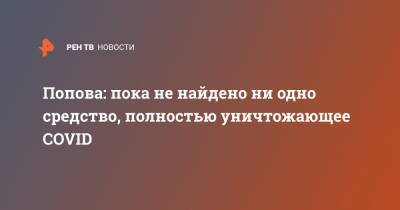 Анна Попова - Попова: пока не найдено ни одно средство, полностью уничтожающее COVID - ren.tv - Россия