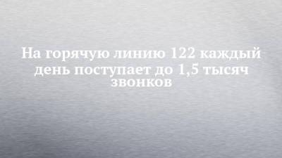 На горячую линию 122 каждый день поступает до 1,5 тысяч звонков - chelny-izvest.ru - респ. Татарстан