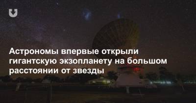 Астрономы впервые открыли гигантскую экзопланету на большом расстоянии от звезды - news.tut.by