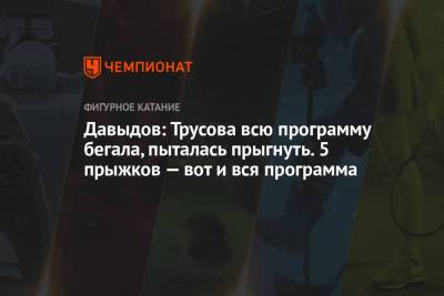 Александра Трусова - Сергей Давыдов - Давыдов: Трусова всю программу бегала, пыталась прыгнуть. 5 прыжков — вот и вся программа - championat.com