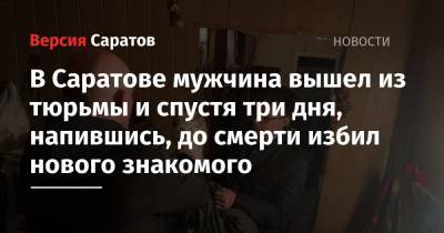 В Саратове мужчина вышел из тюрьмы и спустя три дня, напившись, до смерти избил нового знакомого - nversia.ru - Саратов