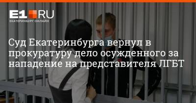 Суд Екатеринбурга вернул в прокуратуру дело осужденного за нападение на представителя ЛГБТ - e1.ru - Екатеринбург
