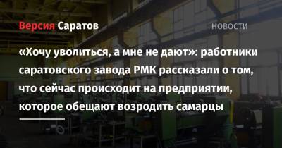 «Хочу уволиться, а мне не дают»: работники саратовского завода РМК рассказали о том, что сейчас происходит на предприятии, которое обещают возродить самарцы - nversia.ru - Москва - Саратовская обл. - Саратов - Самара