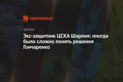 Виктор Гончаренко - Экс-защитник ЦСКА Шарлия: иногда было сложно понять решения Гончаренко - championat.com