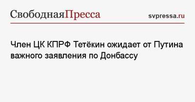 Владимир Путин - Геннадий Зюганов - Член ЦК КПРФ Тетёкин ожидает от Путина важного заявления по Донбассу - svpressa.ru - Москва - Киев - ДНР - ЛНР