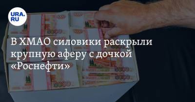 В ХМАО силовики раскрыли крупную аферу с дочкой «Роснефти» - ura.news - Югра - Нефтеюганск