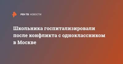 Школьника госпитализировали после конфликта с одноклассником в Москве - ren.tv - Москва