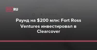 Раунд на $200 млн: Fort Ross Ventures инвестировал в Clearcover - rb.ru - Россия - США - county Ross