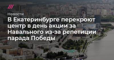 Алексей Навальный - Леонид Волков - В Екатеринбурге перекроют центр в день акции за Навального из-за репетиции парада Победы - tvrain.ru - Екатеринбург