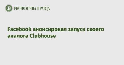 Facebook анонсировал запуск своего аналога Clubhouse - epravda.com.ua