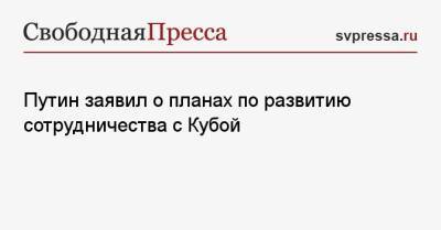 Владимир Путин - Путин заявил о планах по развитию сотрудничества с Кубой - svpressa.ru - Куба