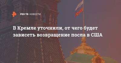 Дмитрий Песков - Джон Салливан - Анатолий Антонов - В Кремле уточнили, от чего будет зависеть возвращение посла в США - ren.tv - Москва - Россия - США