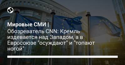 Мировые СМИ | Обозреватель CNN: Кремль издевается над Западом, а в Евросоюзе "осуждают" и "топают ногой" - liga.net - Брюссель