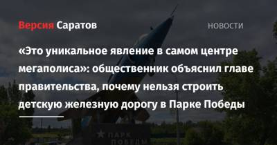Михаил Исаев - «Это уникальное явление в самом центре мегаполиса»: общественник объяснил главе правительства, почему нельзя строить детскую железную дорогу в Парке Победы - nversia.ru - Саратов