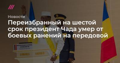 Переизбранный на шестой срок президент Чада умер от боевых ранений на передовой - tvrain.ru - Чад