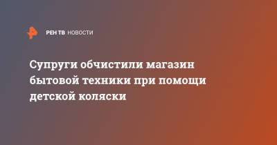 Супруги обчистили магазин бытовой техники при помощи детской коляски - ren.tv - Волгоградская обл.