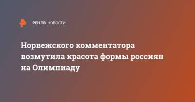 Норвежского комментатора возмутила красота формы россиян на Олимпиаду - ren.tv - Норвегия - Россия