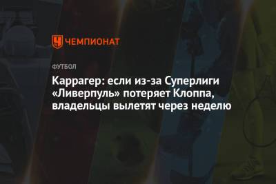 Юрген Клопп - Джейми Каррагер - Каррагер: если из-за Суперлиги «Ливерпуль» потеряет Клоппа, владельцы вылетят через неделю - championat.com - Англия