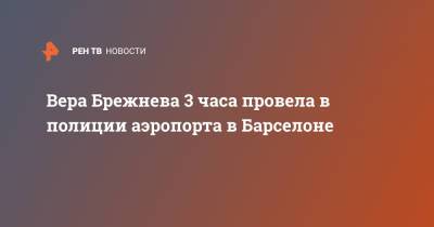 Вера Брежнева - Константин Меладзе - Вера Брежнева 3 часа провела в полиции аэропорта в Барселоне - ren.tv - Барселона