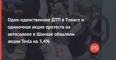 Илон Маск - Одно-единственное ДТП в Техасе и одиночная акция протеста на автосалоне в Шанхае обвалили акции Tesla на 3,4% - thepage.ua - США - Техас - Шанхай - Shanghai - Twitter