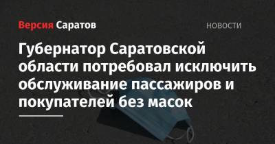 Валерий Радаев - Губернатор Саратовской области потребовал исключить обслуживание пассажиров и покупателей без масок - nversia.ru - Саратовская обл.