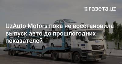 UzAuto Motors пока не восстановила выпуск авто до прошлогодних показателей - gazeta.uz - Узбекистан