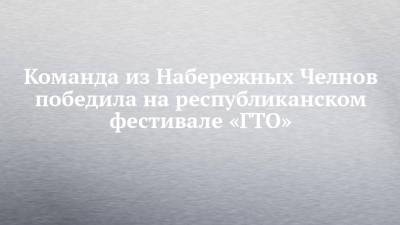 Команда из Набережных Челнов победила на республиканском фестивале «ГТО» - chelny-izvest.ru - респ. Татарстан - Набережные Челны