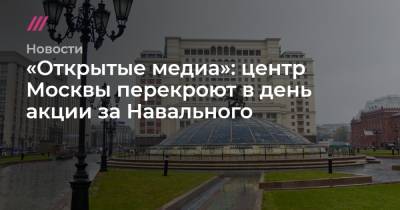 Владимир Путин - Алексей Навальный - «Открытые медиа»: центр Москвы перекроют в день акции за Навального - tvrain.ru - Москва - Санкт-Петербург - Екатеринбург