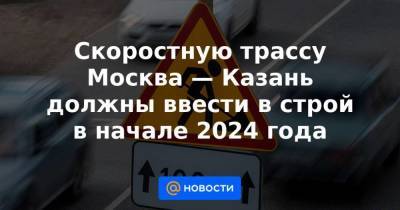 Михаил Мишустин - Скоростную трассу Москва — Казань должны ввести в строй в начале 2024 года - smartmoney.one - Москва - Нижний Новгород - Казань - Нижний Новгород