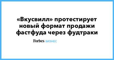«Вкусвилл» протестирует новый формат продажи фастфуда через фудтраки - forbes.ru - Москва