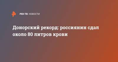 Донорский рекорд: россиянин сдал около 80 литров крови - ren.tv - респ. Удмуртия