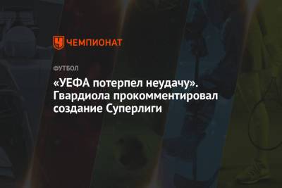 Хосеп Гвардиола - «УЕФА потерпел неудачу». Гвардиола прокомментировал создание Суперлиги - championat.com