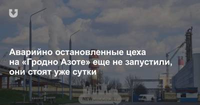 Аварийно остановленные цеха на «Гродно Азоте» еще не запустили, они стоят уже сутки - news.tut.by