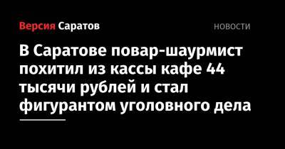 В Саратове повар-шаурмист похитил из кассы кафе 44 тысячи рублей и стал фигурантом уголовного дела - nversia.ru - Саратов