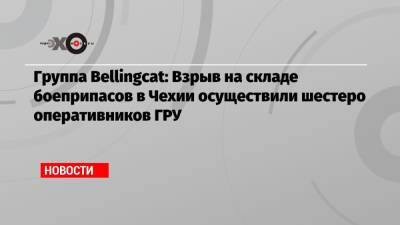 Анатолий Чепига - Александр Мишкин - Группа Bellingcat: Взрыв на складе боеприпасов в Чехии осуществили шестеро оперативников ГРУ - echo.msk.ru - Москва