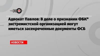 Иван Павлов - Адвокат Павлов: В деле о признании ФБК* экстремистской организацией могут иметься засекреченные документы ФСБ - echo.msk.ru - Москва