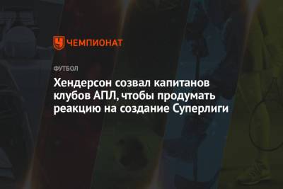 Хендерсон Джордан - Хендерсон созвал капитанов клубов АПЛ, чтобы продумать реакцию на создание Суперлиги - championat.com - Мадрид